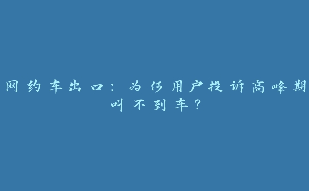 网约车出口：为何用户投诉高峰期叫不到车？