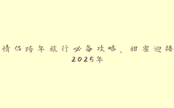 情侣跨年旅行必备攻略，甜蜜迎接2025年