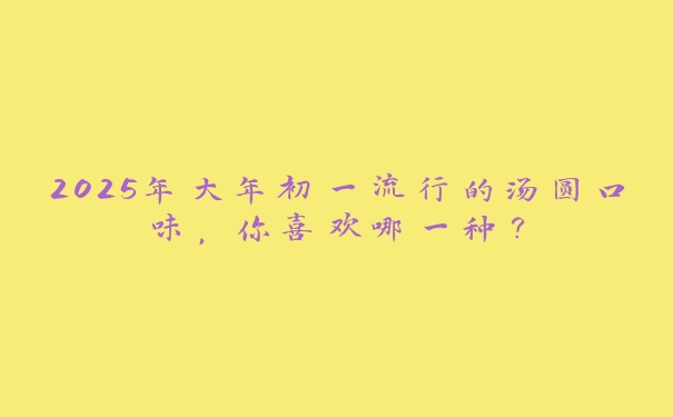 2025年大年初一流行的汤圆口味，你喜欢哪一种？