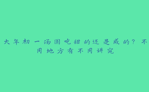 大年初一汤圆吃甜的还是咸的？不同地方有不同讲究