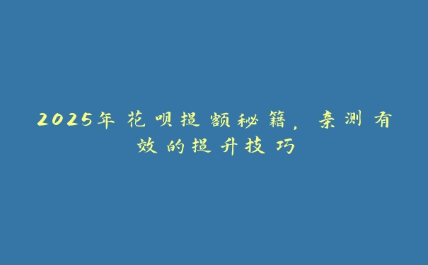 2025年花呗提额秘籍，亲测有效的提升技巧