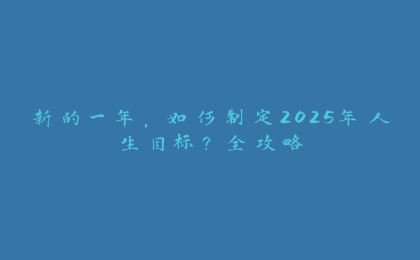 新的一年，如何制定2025年人生目标？全攻略