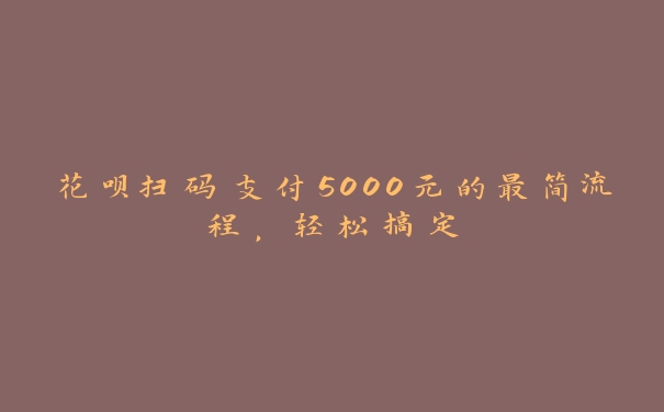 花呗扫码支付5000元的最简流程，轻松搞定