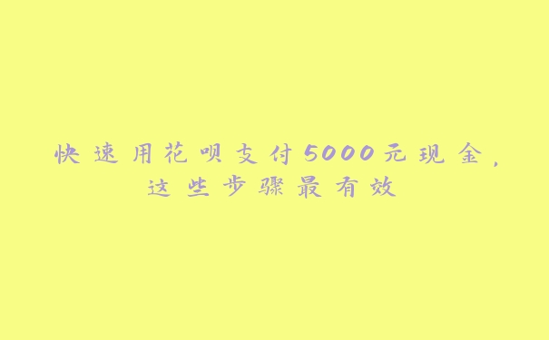 快速用花呗支付5000元现金，这些步骤最有效