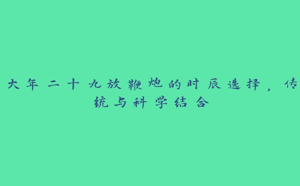 大年二十九放鞭炮的时辰选择，传统与科学结合