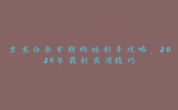 京东白条分期购物新手攻略，2025年最新实用技巧