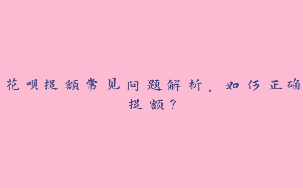 花呗提额常见问题解析，如何正确提额？