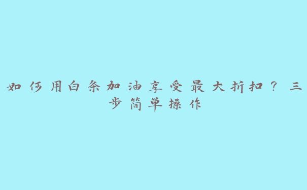 如何用白条加油享受最大折扣？三步简单操作