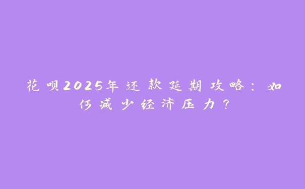 花呗2025年还款延期攻略：如何减少经济压力？