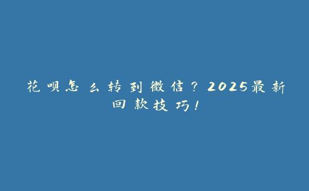 花呗怎么转到微信？2025最新回款技巧！