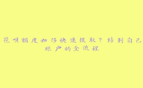 花呗额度如何快速提取？转到自己账户的全流程