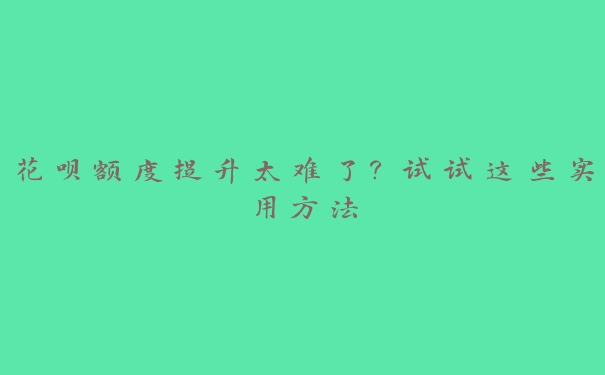 花呗额度提升太难了？试试这些实用方法