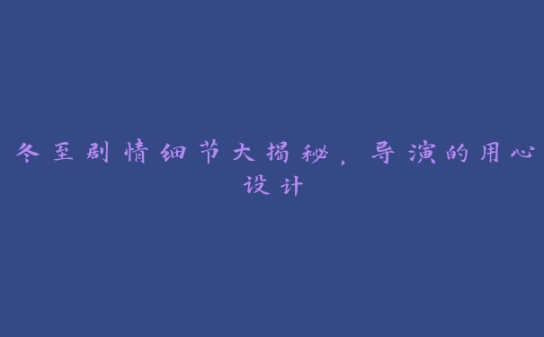 冬至剧情细节大揭秘，导演的用心设计