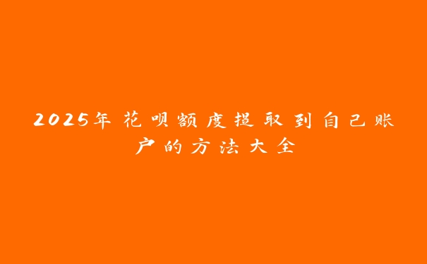 2025年花呗额度提取到自己账户的方法大全