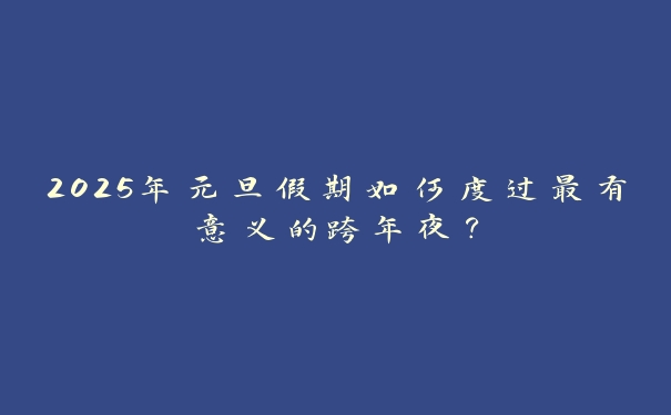 2025年元旦假期如何度过最有意义的跨年夜？