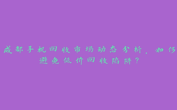 成都手机回收市场动态分析，如何避免低价回收陷阱？