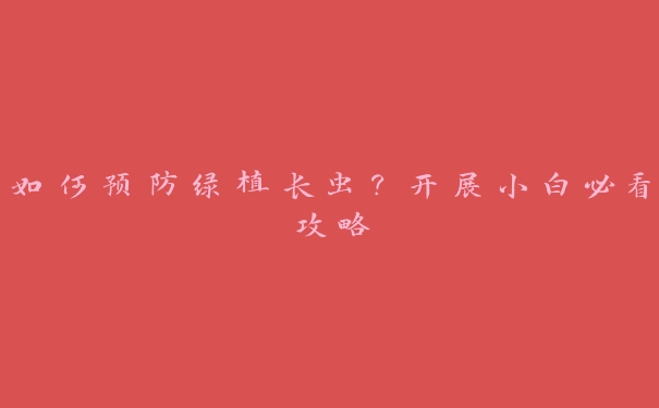 如何预防绿植长虫？开展小白必看攻略