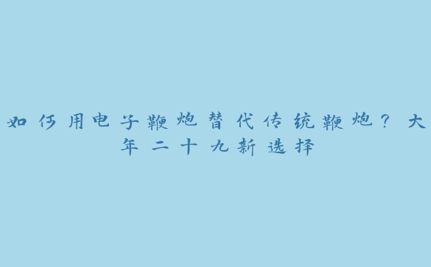 如何用电子鞭炮替代传统鞭炮？大年二十九新选择