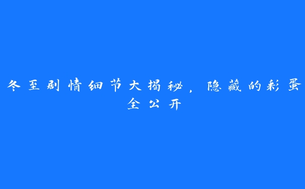 冬至剧情细节大揭秘，隐藏的彩蛋全公开