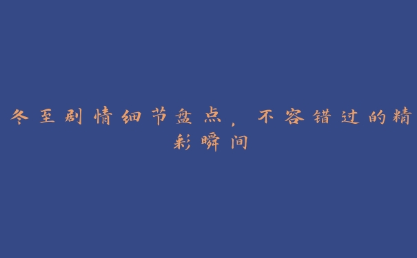 冬至剧情细节盘点，不容错过的精彩瞬间