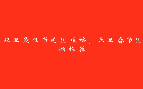 双旦最佳节送礼攻略，元旦春节礼物推荐