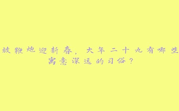 放鞭炮迎新春，大年二十九有哪些寓意深远的习俗？