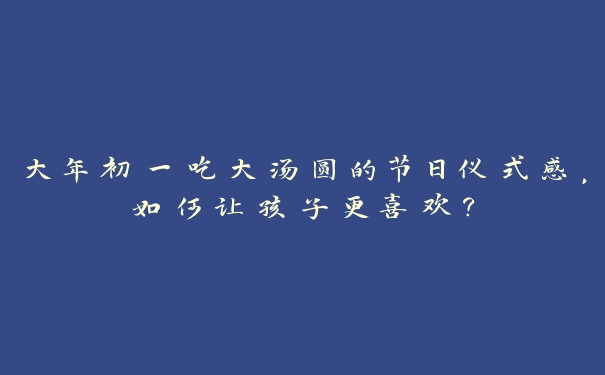 大年初一吃大汤圆的节日仪式感，如何让孩子更喜欢？