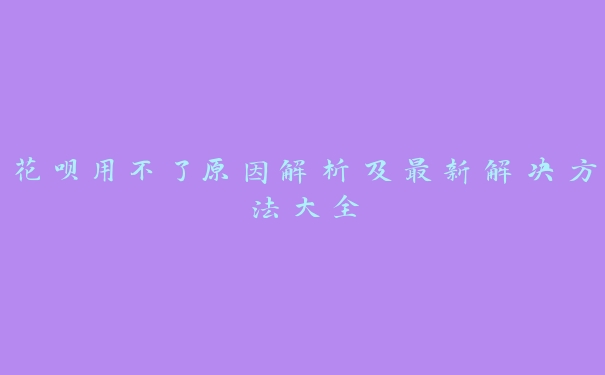 花呗用不了原因解析及最新解决方法大全