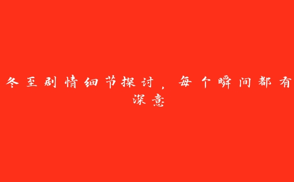 冬至剧情细节探讨，每个瞬间都有深意