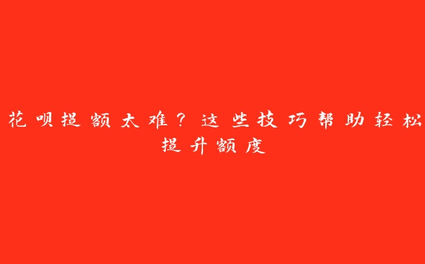 花呗提额太难？这些技巧帮助轻松提升额度