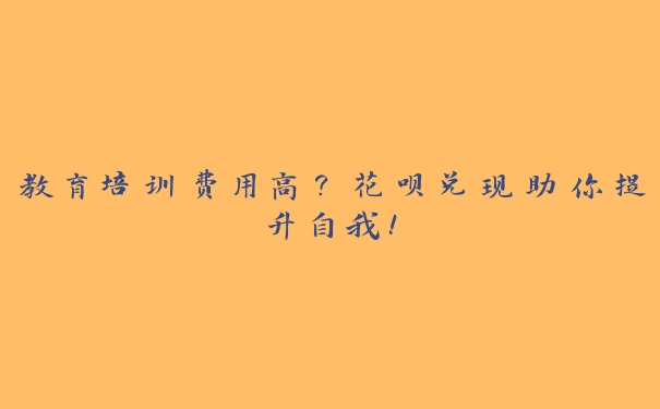 教育培训费用高？花呗兑现助你提升自我！