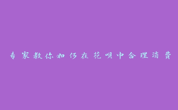 专家教你如何在花呗中合理消费