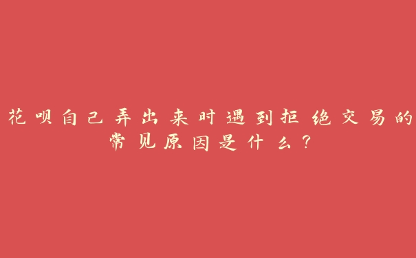 花呗自己弄出来时遇到拒绝交易的常见原因是什么？