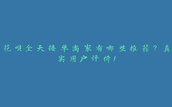 花呗全天接单商家有哪些推荐？真实用户评价！