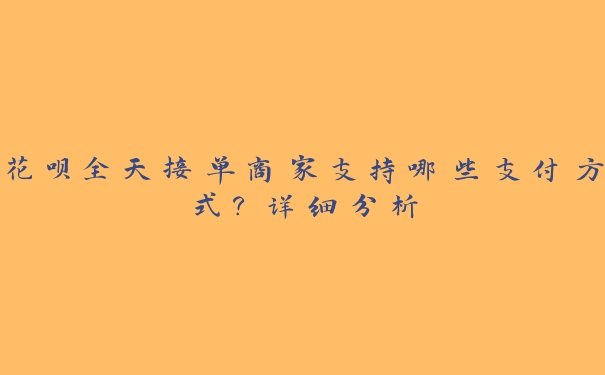 花呗全天接单商家支持哪些支付方式？详细分析