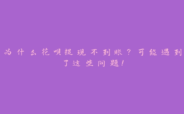 为什么花呗提现不到账？可能遇到了这些问题！