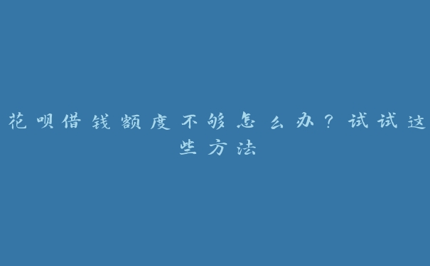 花呗借钱额度不够怎么办？试试这些方法