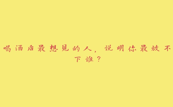 喝酒后最想见的人，说明你最放不下谁？