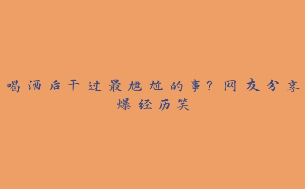 喝酒后干过最尴尬的事？网友分享爆经历笑