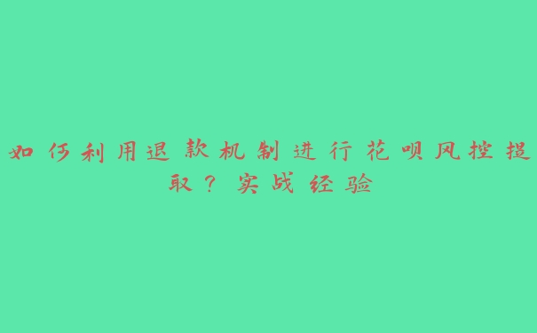 如何利用退款机制进行花呗风控提取？实战经验