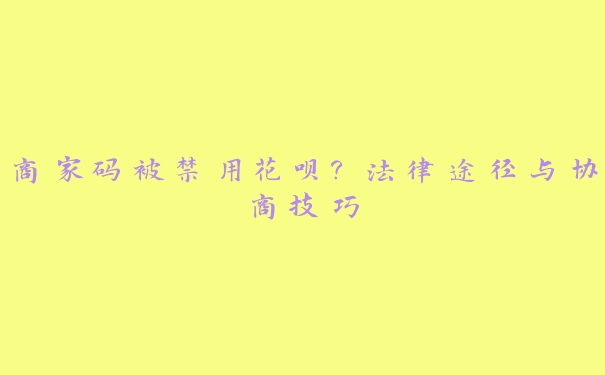 商家码被禁用花呗？法律途径与协商技巧