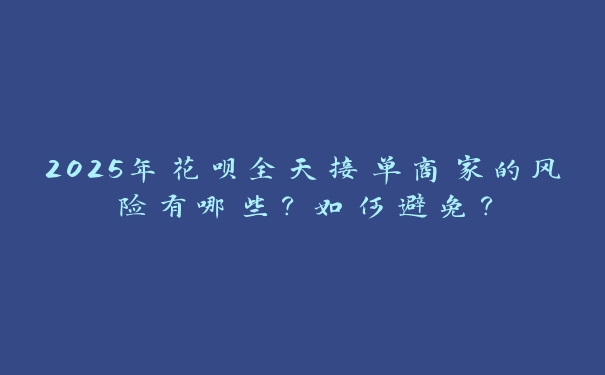 2025年花呗全天接单商家的风险有哪些？如何避免？