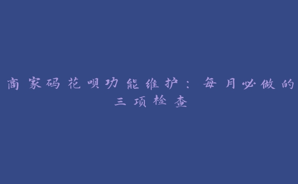 商家码花呗功能维护：每月必做的三项检查