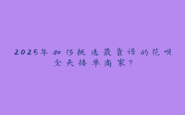 2025年如何挑选最靠谱的花呗全天接单商家？