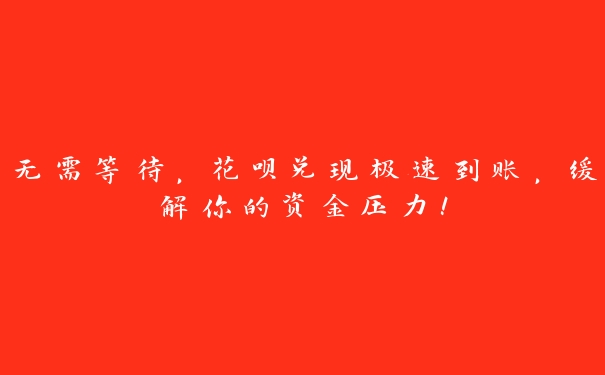 无需等待，花呗兑现极速到账，缓解你的资金压力！