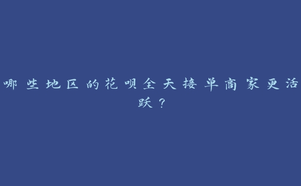 哪些地区的花呗全天接单商家更活跃？