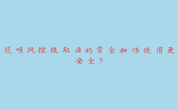 花呗风控提取后的资金如何使用更安全？