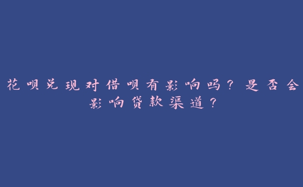 花呗兑现对借呗有影响吗？是否会影响贷款渠道？