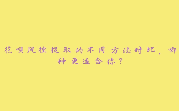 花呗风控提取的不同方法对比，哪种更适合你？