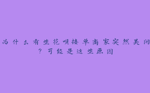 为什么有些花呗接单商家突然关闭？可能是这些原因